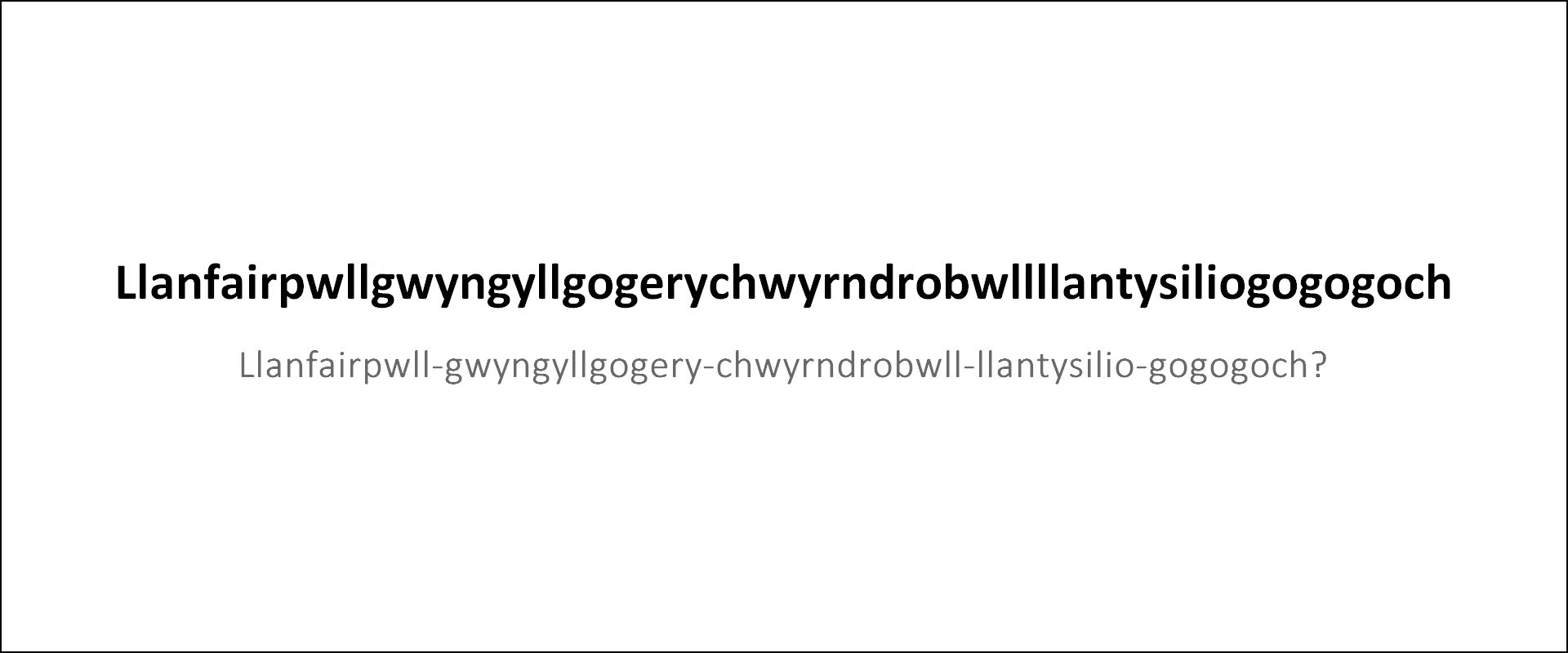 "Llanfairpwllgwyngyllgogerychwyrndrobwllllantysiliogogogoch" der Name einer Stadt in Wales (GB)